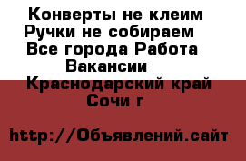 Конверты не клеим! Ручки не собираем! - Все города Работа » Вакансии   . Краснодарский край,Сочи г.